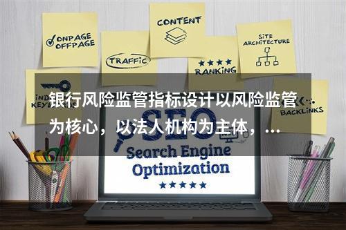 银行风险监管指标设计以风险监管为核心，以法人机构为主体，兼顾