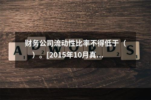 财务公司流动性比率不得低于（　　）。[2015年10月真题]