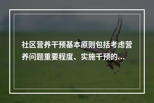 社区营养干预基本原则包括考虑营养问题重要程度、实施干预的难易