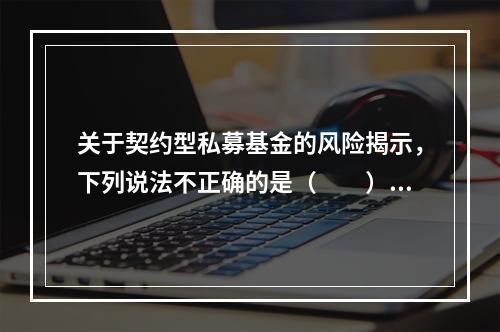 关于契约型私募基金的风险揭示，下列说法不正确的是（　　）。