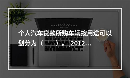 个人汽车贷款所购车辆按用途可以划分为（　　）。[2012年6