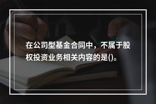 在公司型基金合同中，不属于股权投资业务相关内容的是()。