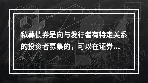 私募债券是向与发行者有特定关系的投资者募集的，可以在证券市场