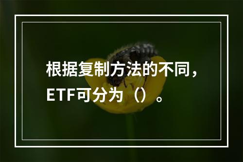 根据复制方法的不同，ETF可分为（）。