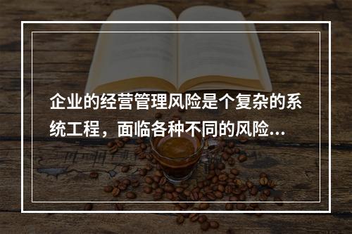 企业的经营管理风险是个复杂的系统工程，面临各种不同的风险，以