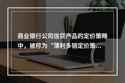 商业银行公司信贷产品的定价策略中，被称为“薄利多销定价策略”