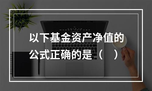 以下基金资产净值的公式正确的是（ ）