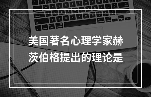 美国著名心理学家赫茨伯格提出的理论是