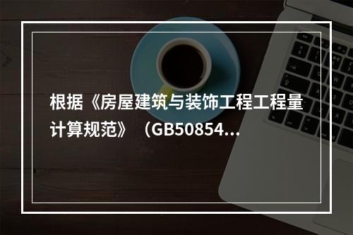 根据《房屋建筑与装饰工程工程量计算规范》（GB50854－2