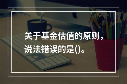 关于基金估值的原则，说法错误的是()。