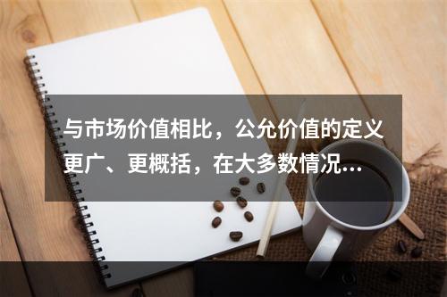 与市场价值相比，公允价值的定义更广、更概括，在大多数情况下，