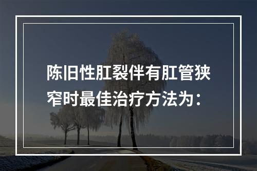 陈旧性肛裂伴有肛管狭窄时最佳治疗方法为：