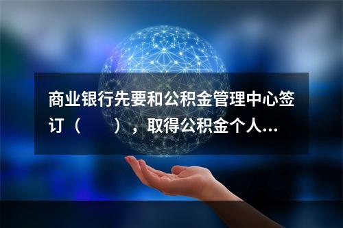 商业银行先要和公积金管理中心签订（　　），取得公积金个人住房