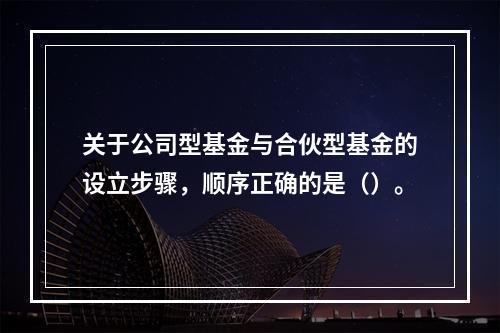 关于公司型基金与合伙型基金的设立步骤，顺序正确的是（）。