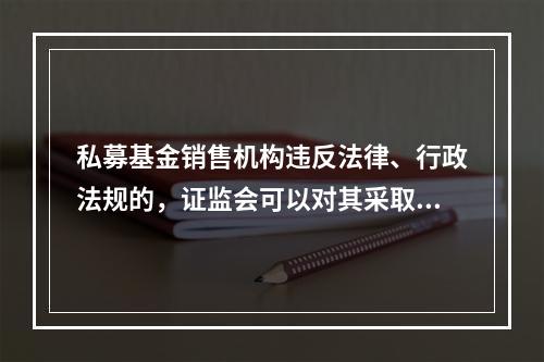 私募基金销售机构违反法律、行政法规的，证监会可以对其采取的行