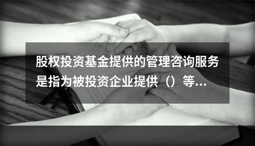 股权投资基金提供的管理咨询服务是指为被投资企业提供（）等方面