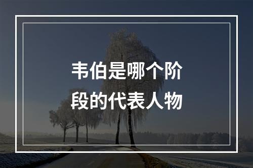 韦伯是哪个阶段的代表人物