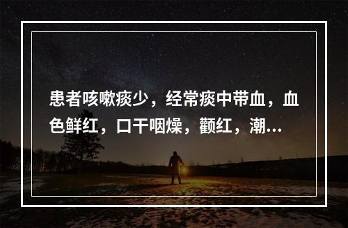 患者咳嗽痰少，经常痰中带血，血色鲜红，口干咽燥，颧红，潮热盗