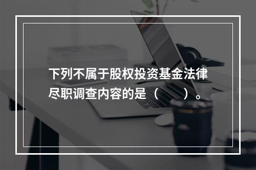 下列不属于股权投资基金法律尽职调查内容的是（　　）。