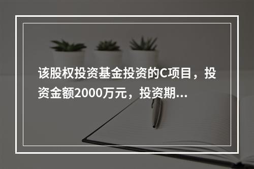 该股权投资基金投资的C项目，投资金额2000万元，投资期限1