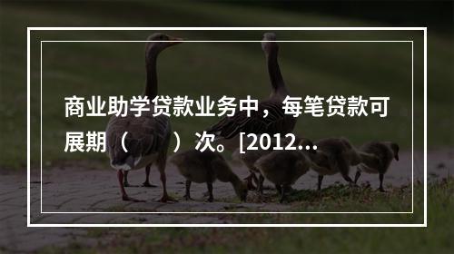 商业助学贷款业务中，每笔贷款可展期（　　）次。[2012年6