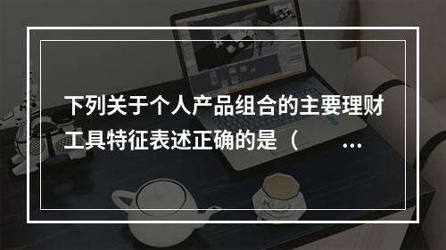 下列关于个人产品组合的主要理财工具特征表述正确的是（　　）。