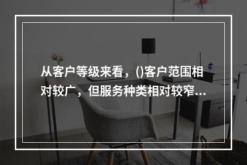 从客户等级来看，()客户范围相对较广，但服务种类相对较窄。