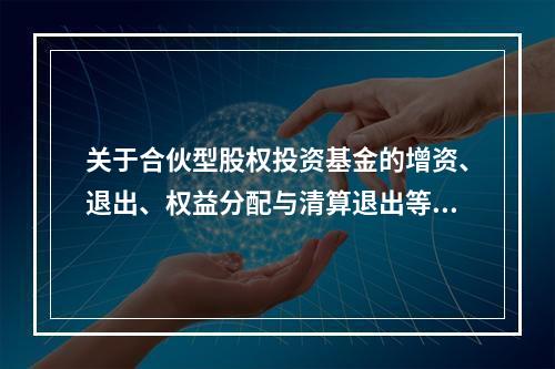 关于合伙型股权投资基金的增资、退出、权益分配与清算退出等操作