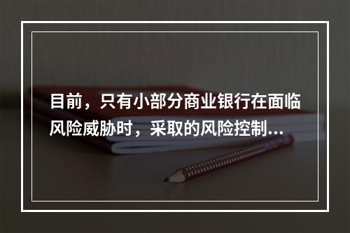 目前，只有小部分商业银行在面临风险威胁时，采取的风险控制措施