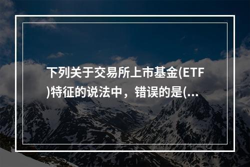 下列关于交易所上市基金(ETF)特征的说法中，错误的是(　　