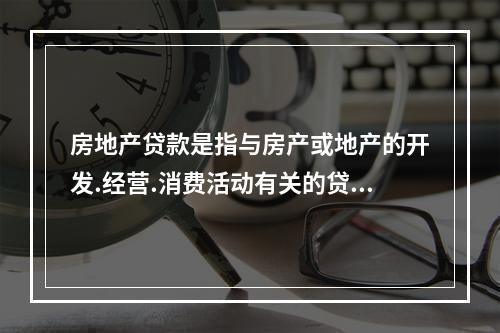 房地产贷款是指与房产或地产的开发.经营.消费活动有关的贷款。