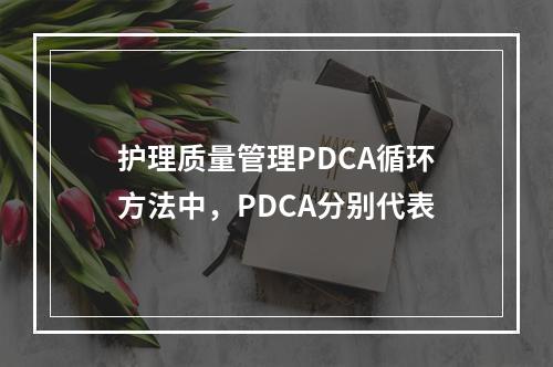 护理质量管理PDCA循环方法中，PDCA分别代表