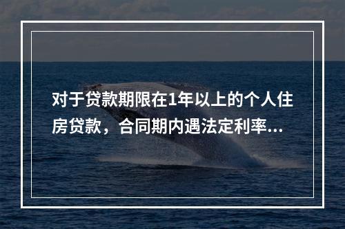 对于贷款期限在1年以上的个人住房贷款，合同期内遇法定利率调整