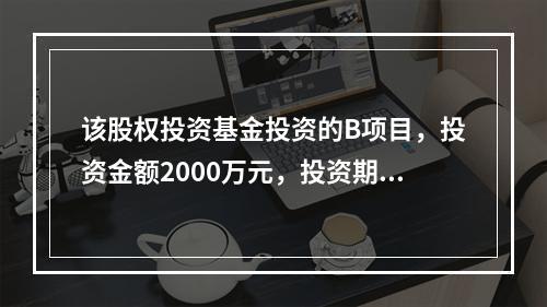 该股权投资基金投资的B项目，投资金额2000万元，投资期限1