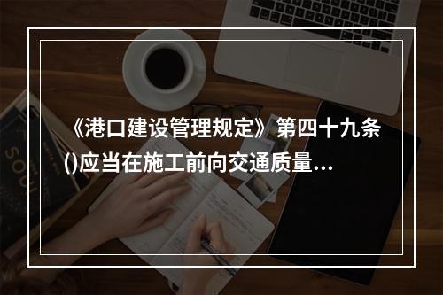 《港口建设管理规定》第四十九条()应当在施工前向交通质量监督