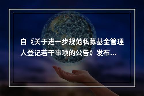 自《关于进一步规范私募基金管理人登记若干事项的公告》发布之日