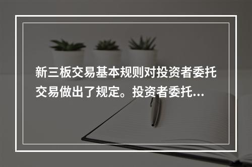 新三板交易基本规则对投资者委托交易做出了规定。投资者委托的类