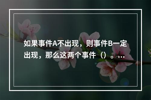 如果事件A不出现，则事件B一定出现，那么这两个事件（）。[2