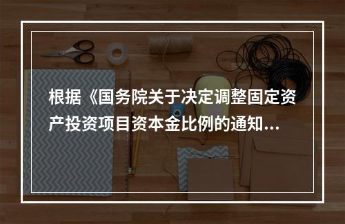 根据《国务院关于决定调整固定资产投资项目资本金比例的通知》，