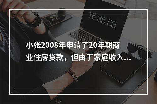 小张2008年申请了20年期商业住房贷款，但由于家庭收入有限