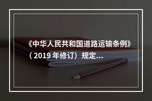 《中华人民共和国道路运输条例》（ 2019 年修订）规定从事