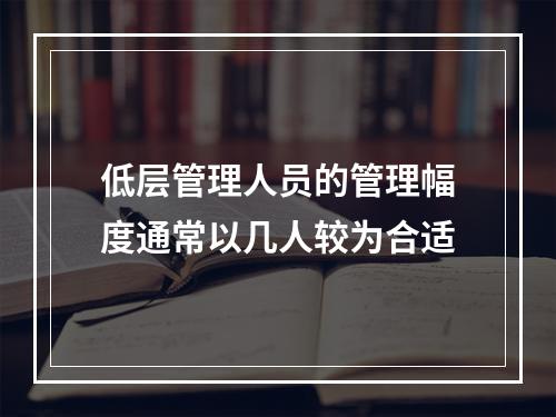 低层管理人员的管理幅度通常以几人较为合适