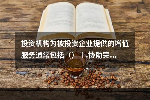 投资机构为被投资企业提供的增值服务通常包括（）Ⅰ.协助完善规