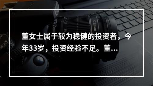 董女士属于较为稳健的投资者，今年33岁，投资经验不足。董女士