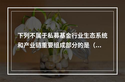 下列不属于私募基金行业生态系统和产业链重要组成部分的是（　　