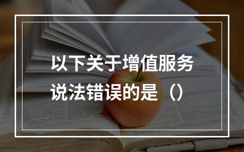 以下关于增值服务说法错误的是（）