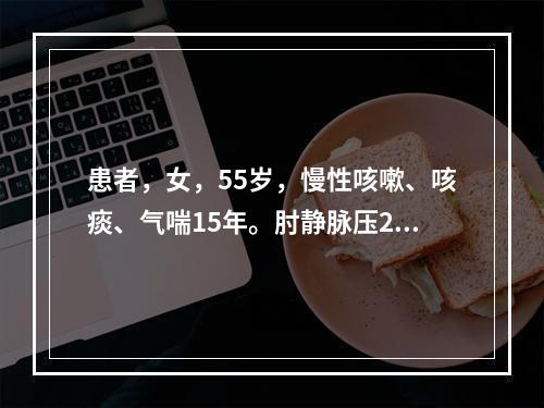 患者，女，55岁，慢性咳嗽、咳痰、气喘15年。肘静脉压20c