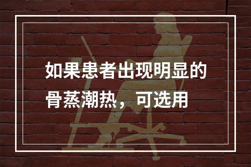 如果患者出现明显的骨蒸潮热，可选用