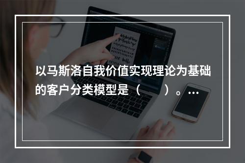 以马斯洛自我价值实现理论为基础的客户分类模型是（　　）。[