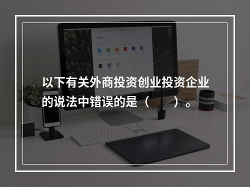 以下有关外商投资创业投资企业的说法中错误的是（　　）。